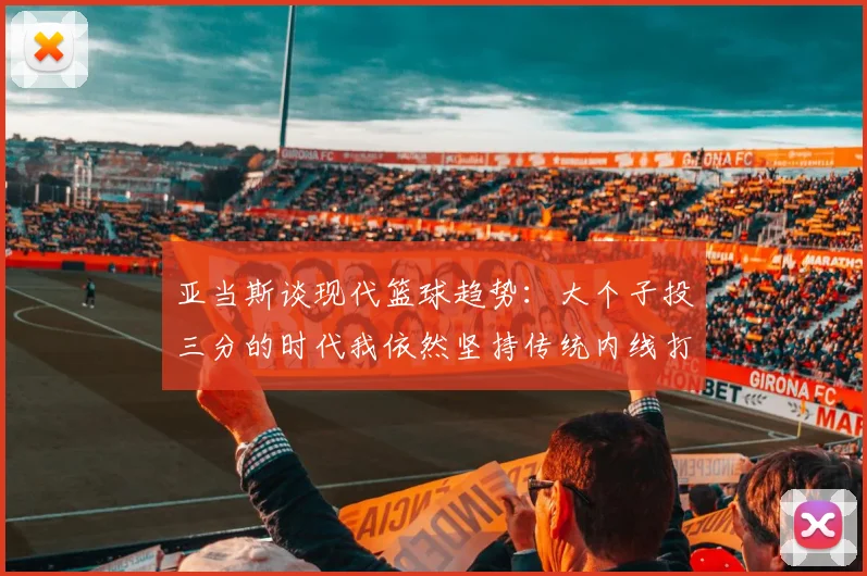 亚当斯谈现代篮球趋势：大个子投三分的时代我依然坚持传统内线打法