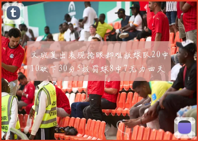 文班复出表现抢眼却难救球队20中10砍下30分5板罚球8中7无力回天