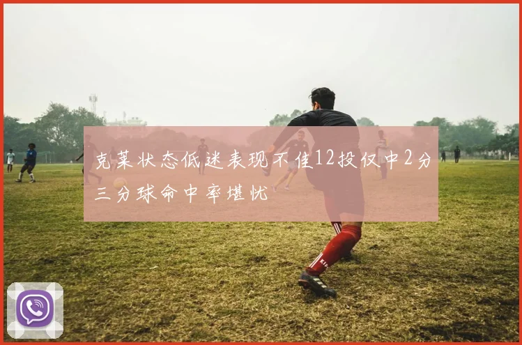 克莱状态低迷表现不佳12投仅中2分三分球命中率堪忧