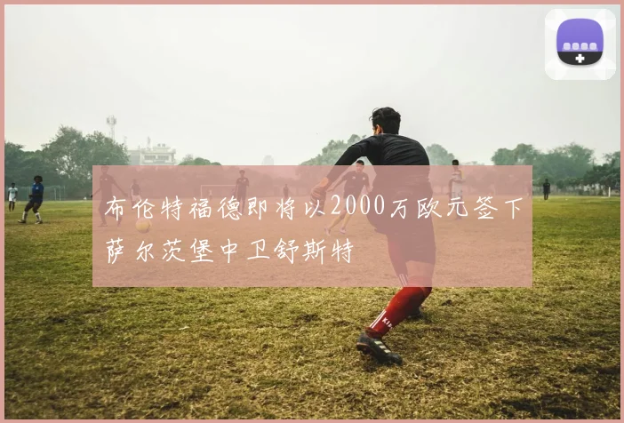 布伦特福德即将以2000万欧元签下萨尔茨堡中卫舒斯特