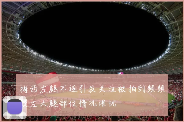 梅西左腿不适引发关注被拍到频频摸左大腿部位情况堪忧