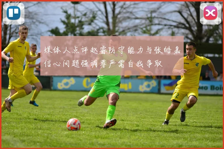 媒体人点评赵睿防守能力与张皓嘉信心问题强调尊严需自我争取