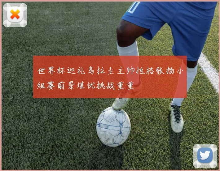 世界杯巡礼乌拉圭主帅性格张扬小组赛前景堪忧挑战重重