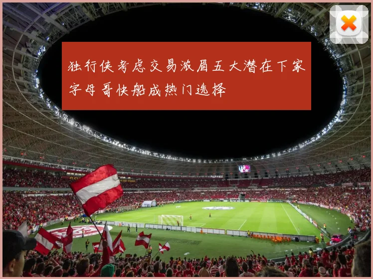 独行侠考虑交易浓眉五大潜在下家字母哥快船成热门选择