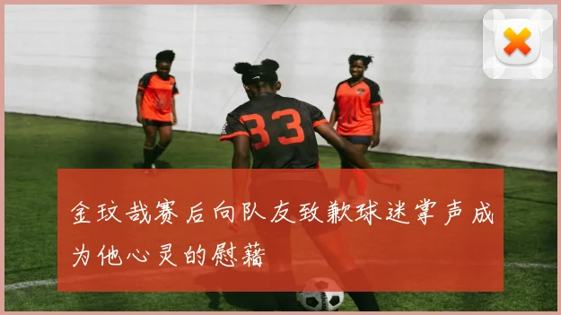 金玟哉赛后向队友致歉球迷掌声成为他心灵的慰藉