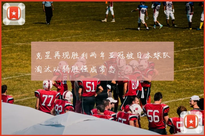 克星再现胜利两年亚冠被日本球队淘汰以弱胜强成常态