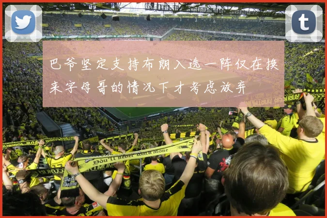 巴爷坚定支持布朗入选一阵仅在换来字母哥的情况下才考虑放弃