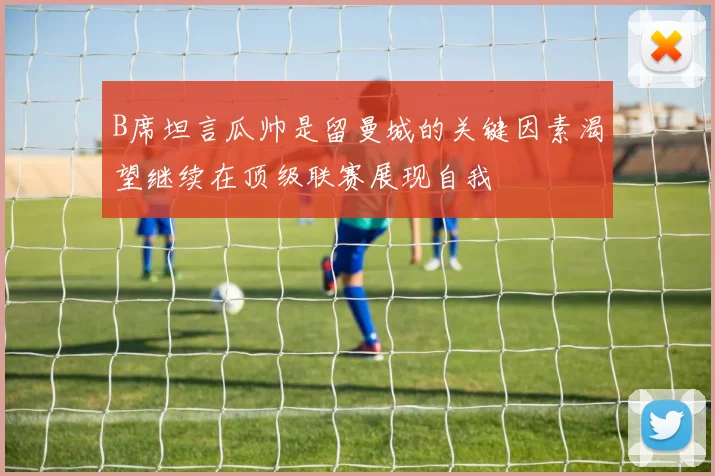 B席坦言瓜帅是留曼城的关键因素渴望继续在顶级联赛展现自我