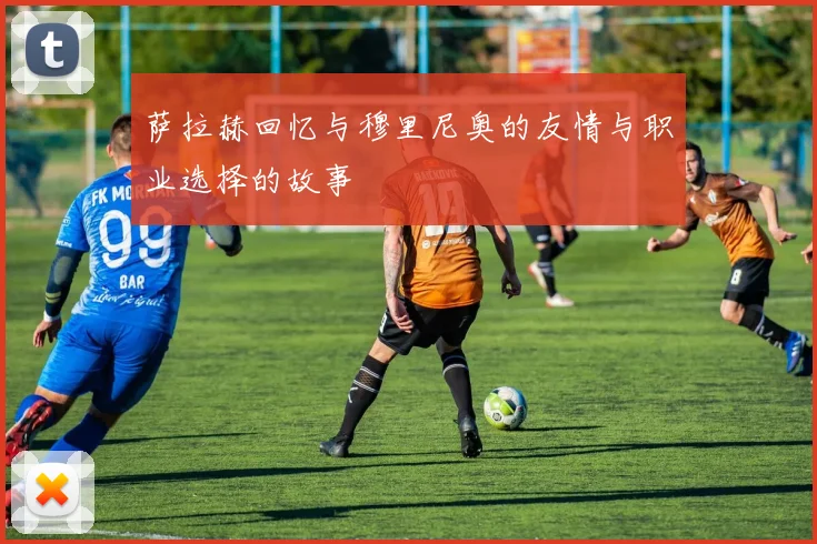 萨拉赫回忆与穆里尼奥的友情与职业选择的故事