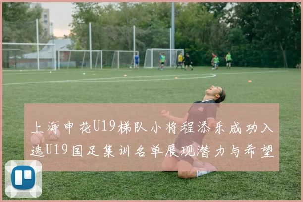 上海申花U19梯队小将程添乐成功入选U19国足集训名单展现潜力与希望