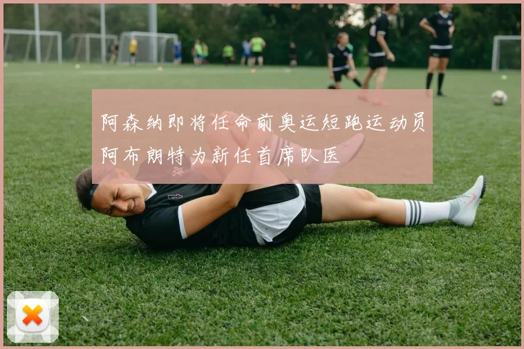 阿森纳即将任命前奥运短跑运动员阿布朗特为新任首席队医