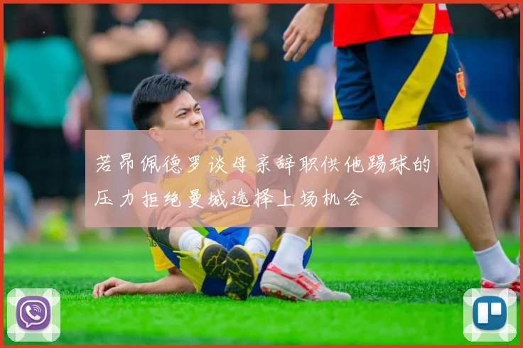 若昂佩德罗谈母亲辞职供他踢球的压力拒绝曼城选择上场机会
