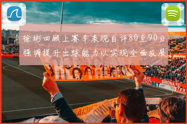 徐彬回顾上赛季表现自评80至90分强调提升出球能力以实现全面发展