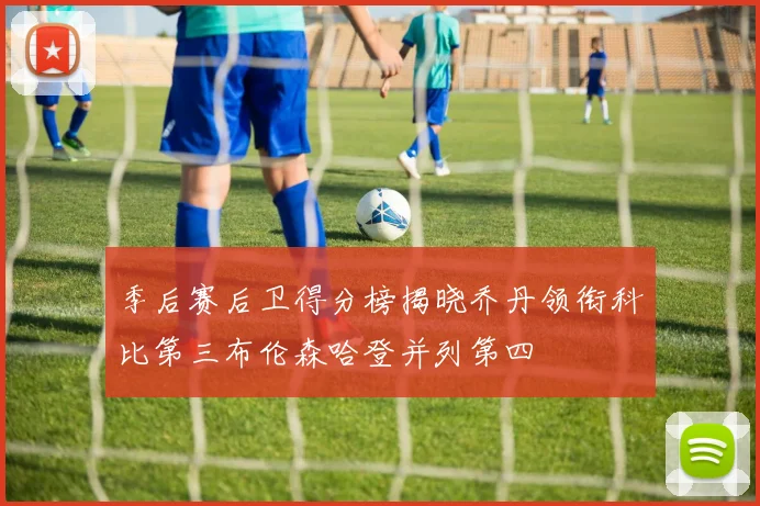 季后赛后卫得分榜揭晓乔丹领衔科比第三布伦森哈登并列第四