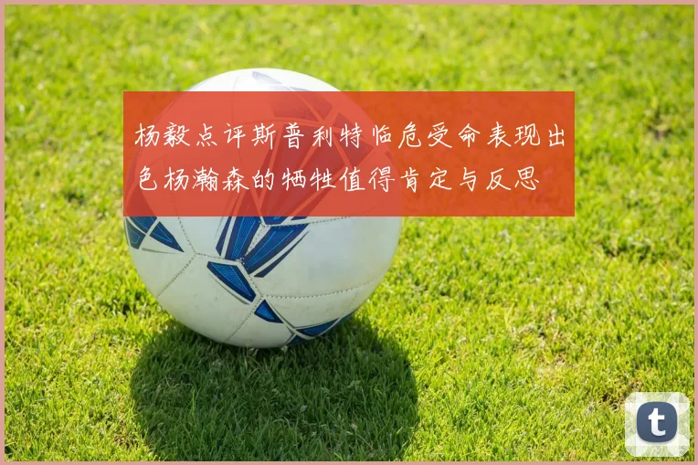 杨毅点评斯普利特临危受命表现出色杨瀚森的牺牲值得肯定与反思